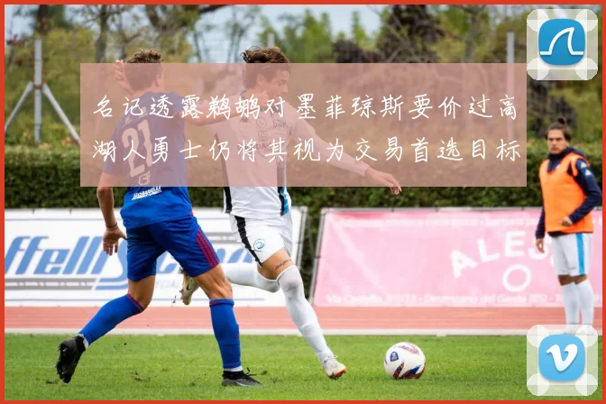 名记透露鹈鹕对墨菲琼斯要价过高湖人勇士仍将其视为交易首选目标