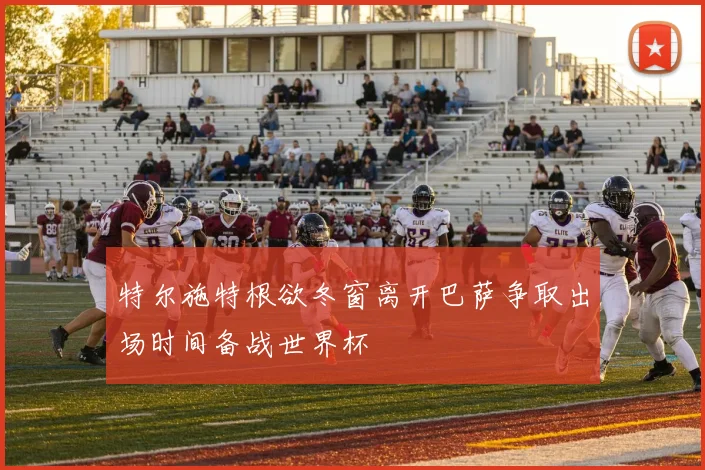 特尔施特根欲冬窗离开巴萨争取出场时间备战世界杯