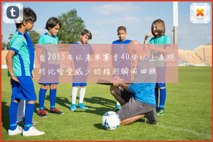 自2015年以来单赛季40场以上表现对比哈登威少的精彩瞬间回顾