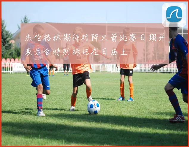杰伦格林期待对阵火箭比赛日期并表示会特别标记在日历上