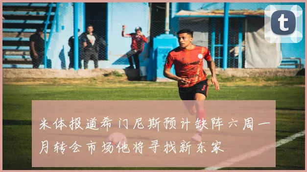 米体报道希门尼斯预计缺阵六周一月转会市场他将寻找新东家