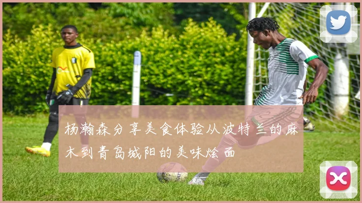 杨瀚森分享美食体验从波特兰的麻木到青岛城阳的美味烩面