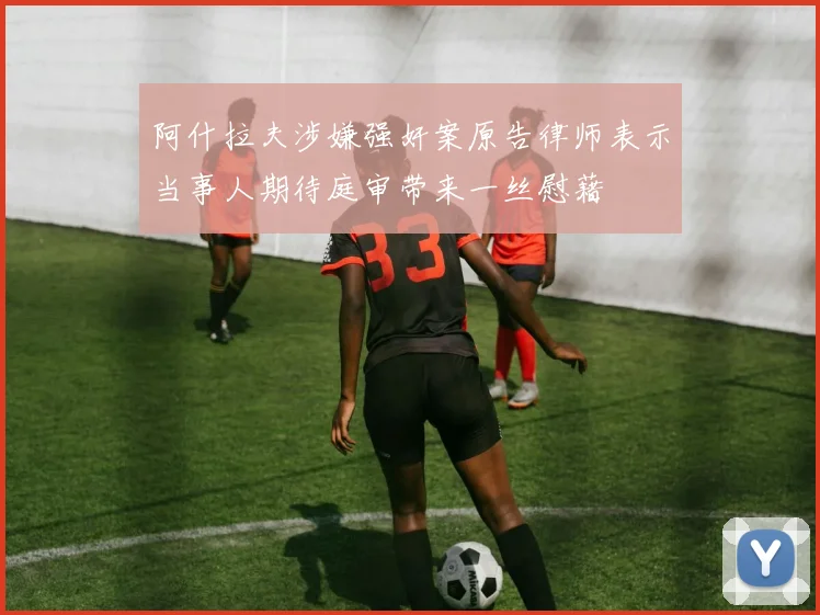 阿什拉夫涉嫌强奸案原告律师表示当事人期待庭审带来一丝慰藉