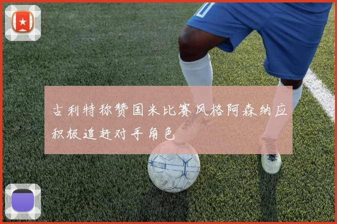 古利特称赞国米比赛风格阿森纳应积极追赶对手角色