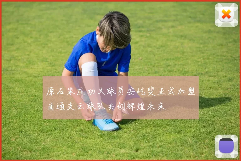 原石家庄功夫球员安屹斐正式加盟南通支云球队共创辉煌未来