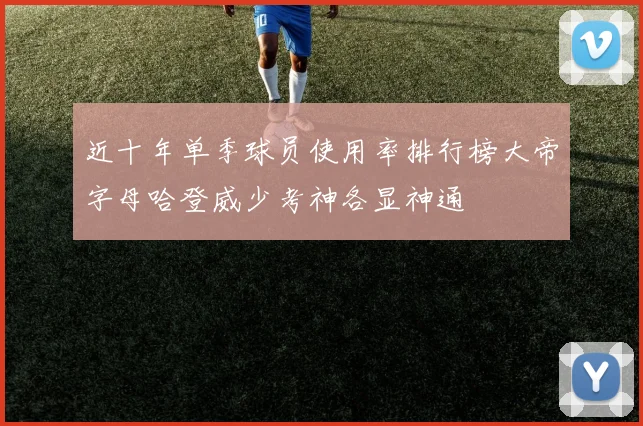 近十年单季球员使用率排行榜大帝字母哈登威少考神各显神通