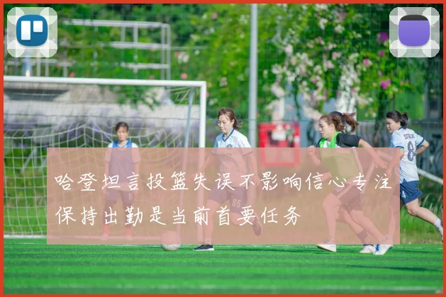 哈登坦言投篮失误不影响信心专注保持出勤是当前首要任务