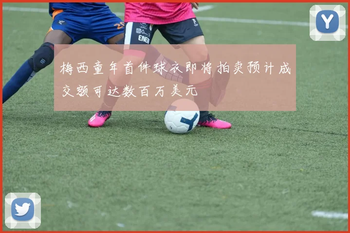 梅西童年首件球衣即将拍卖预计成交额可达数百万美元