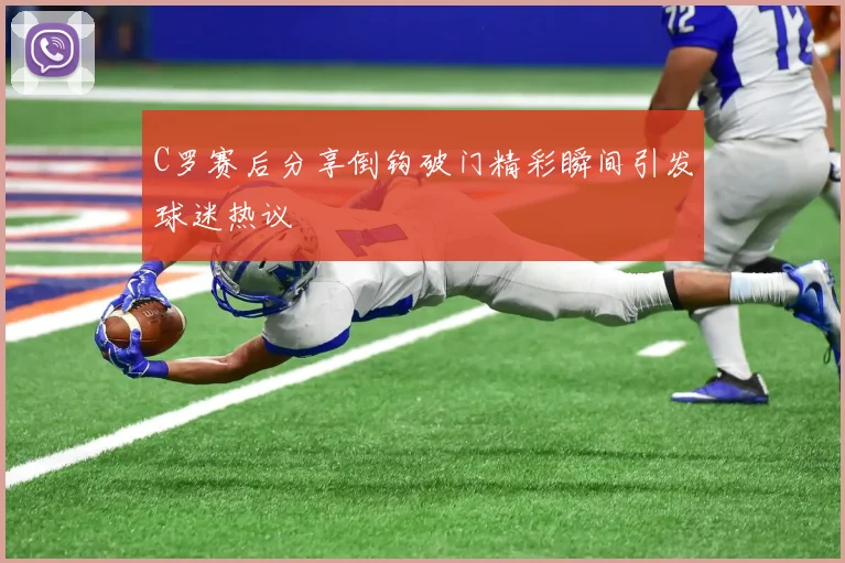 C罗赛后分享倒钩破门精彩瞬间引发球迷热议