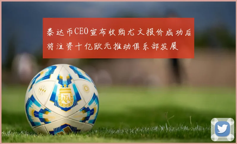 泰达币CEO宣布收购尤文报价成功后将注资十亿欧元推动俱乐部发展