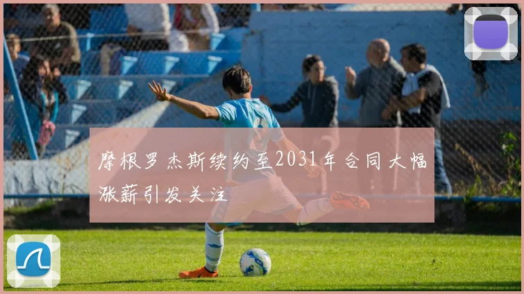 摩根罗杰斯续约至2031年合同大幅涨薪引发关注