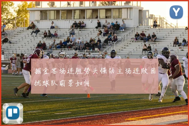 掘金客场连胜势头强劲主场连败困扰球队前景如何