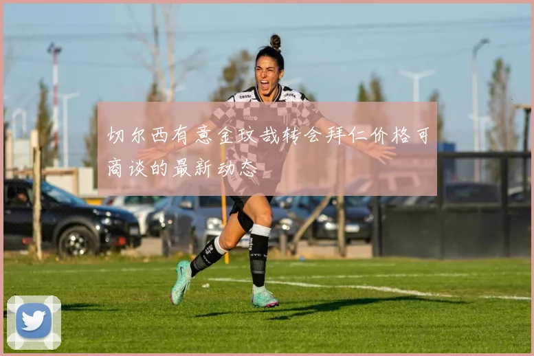 切尔西有意金玟哉转会拜仁价格可商谈的最新动态
