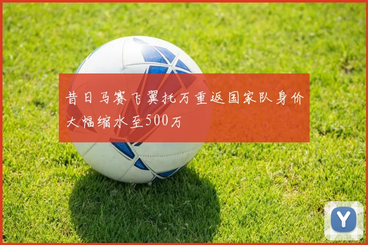昔日马赛飞翼托万重返国家队身价大幅缩水至500万