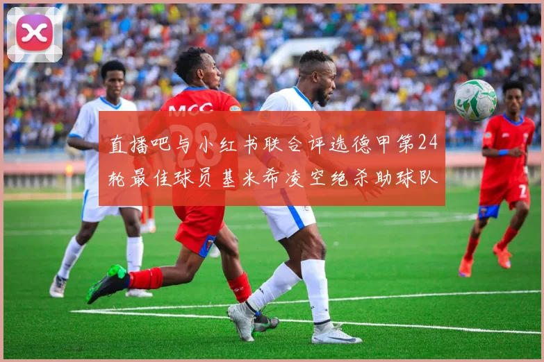 直播吧与小红书联合评选德甲第24轮最佳球员基米希凌空绝杀助球队赢得国家德比