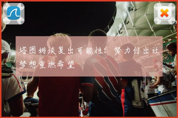 塔图姆谈复出可能性：努力付出让梦想重燃希望