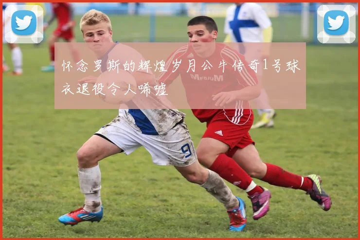 怀念罗斯的辉煌岁月公牛传奇1号球衣退役令人唏嘘