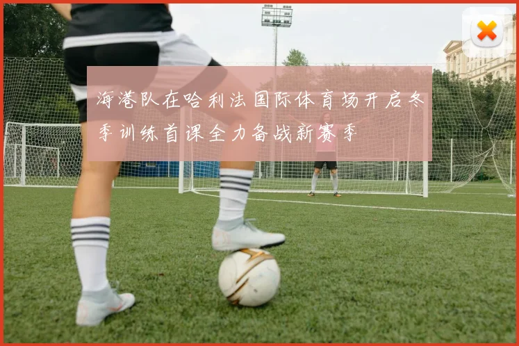 海港队在哈利法国际体育场开启冬季训练首课全力备战新赛季