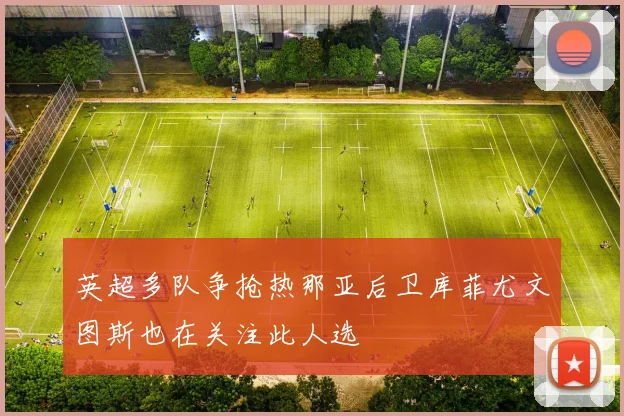 英超多队争抢热那亚后卫库菲尤文图斯也在关注此人选