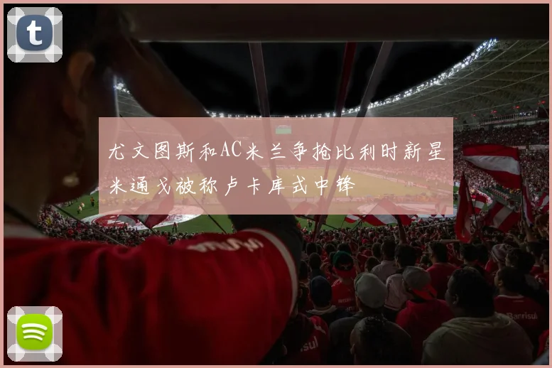 尤文图斯和AC米兰争抢比利时新星米通戈被称卢卡库式中锋