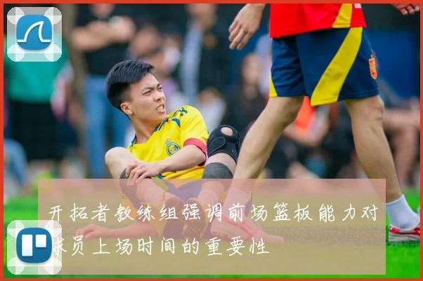 开拓者教练组强调前场篮板能力对球员上场时间的重要性
