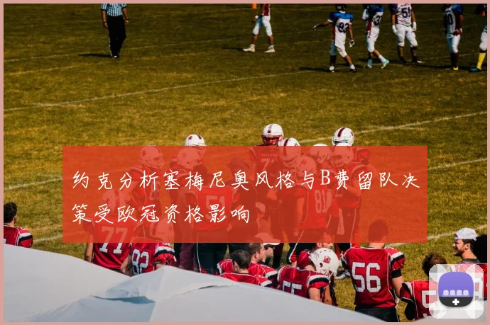 约克分析塞梅尼奥风格与B费留队决策受欧冠资格影响