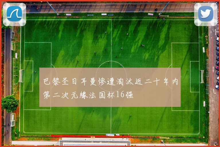巴黎圣日耳曼惨遭淘汰近二十年内第二次无缘法国杯16强