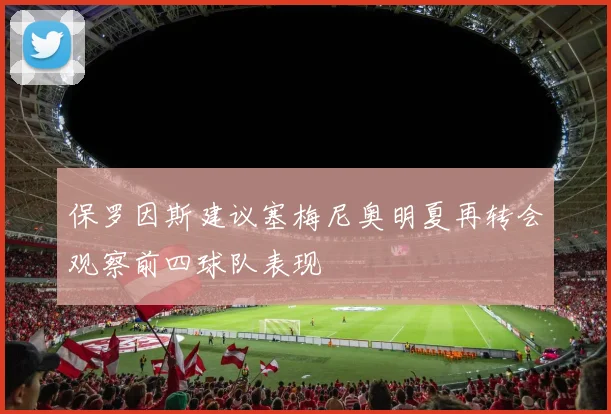保罗因斯建议塞梅尼奥明夏再转会观察前四球队表现
