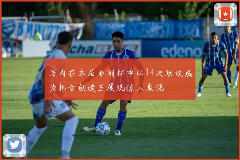 马内在本届非洲杯中以14次助攻成为机会创造王展现惊人表现