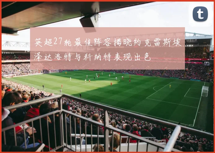 英超27轮最佳阵容揭晓约克雷斯埃泽达洛特与科纳特表现出色