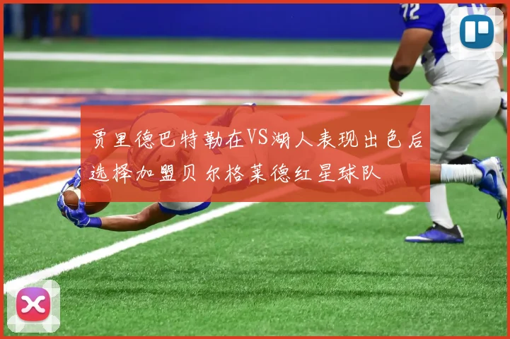 贾里德巴特勒在VS湖人表现出色后选择加盟贝尔格莱德红星球队