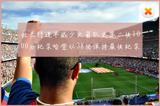 杜兰特追平威少火箭队史第二快1000分纪录哈登以38场保持最快纪录