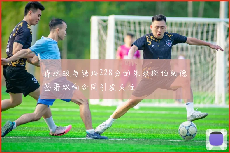 森林狼与场均228分的朱尔斯伯纳德签署双向合同引发关注