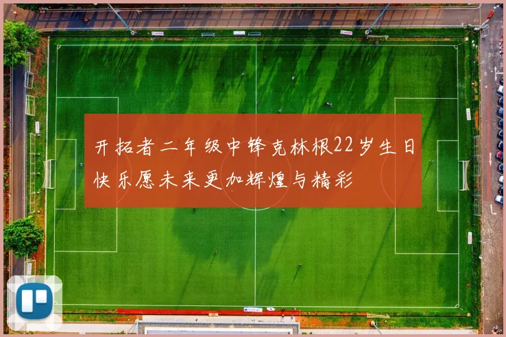 开拓者二年级中锋克林根22岁生日快乐愿未来更加辉煌与精彩