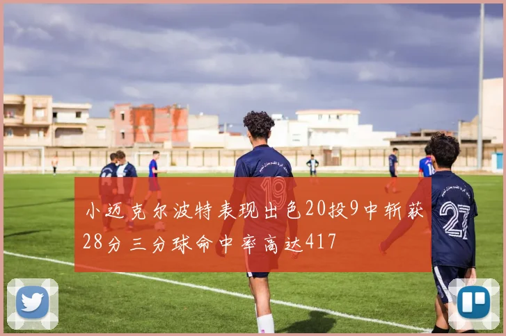小迈克尔波特表现出色20投9中斩获28分三分球命中率高达417