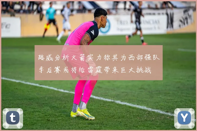 路威分析火箭实力称其为西部强队季后赛或将给雷霆带来巨大挑战