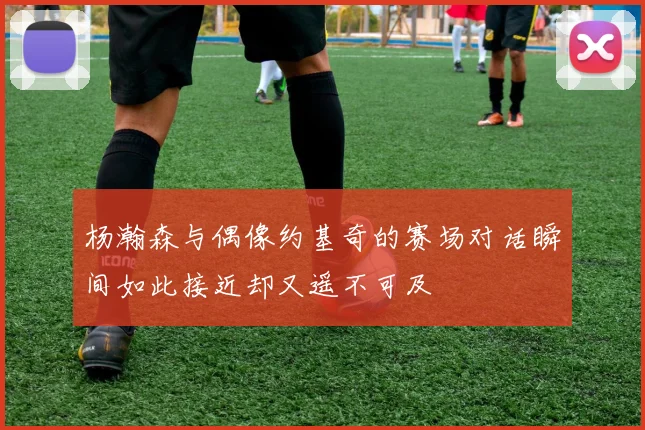 杨瀚森与偶像约基奇的赛场对话瞬间如此接近却又遥不可及