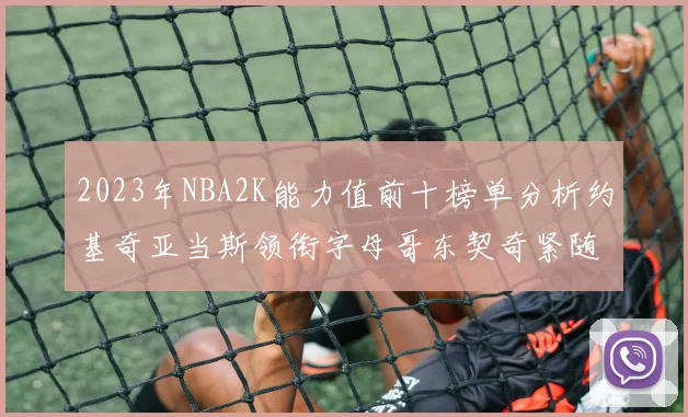 2023年NBA2K能力值前十榜单分析约基奇亚当斯领衔字母哥东契奇紧随其后