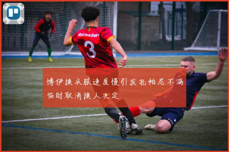 博伊换衣服速度慢引发孔帕尼不满临时取消换人决定