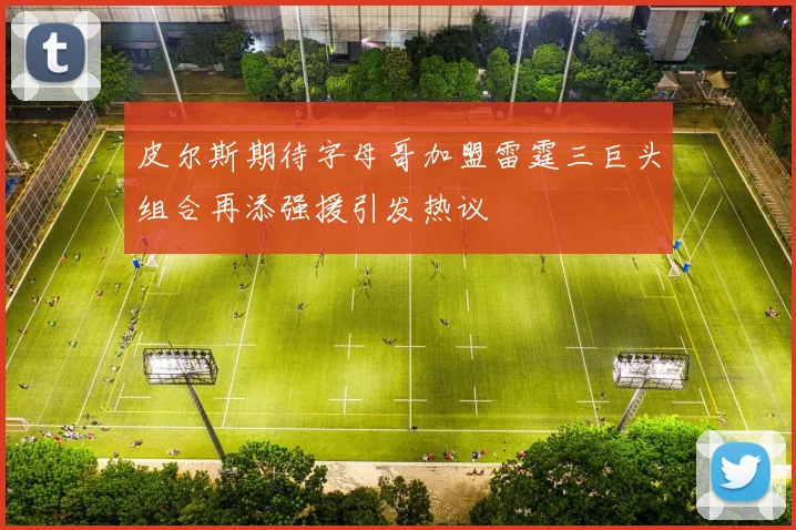 皮尔斯期待字母哥加盟雷霆三巨头组合再添强援引发热议