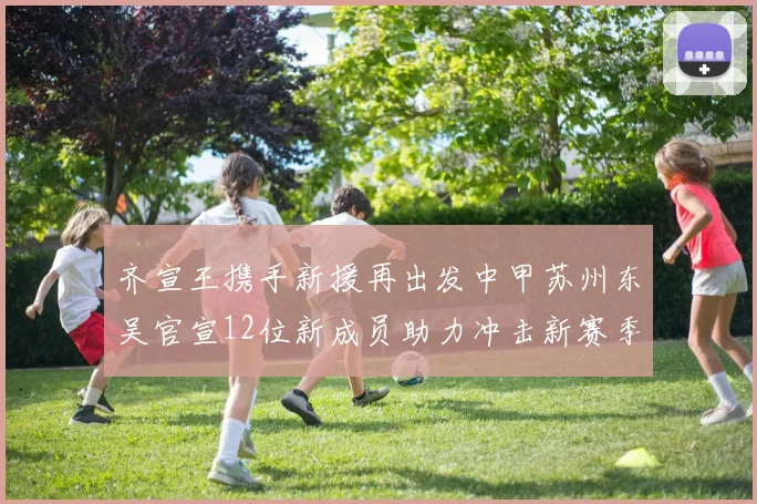 齐宣王携手新援再出发中甲苏州东吴官宣12位新成员助力冲击新赛季