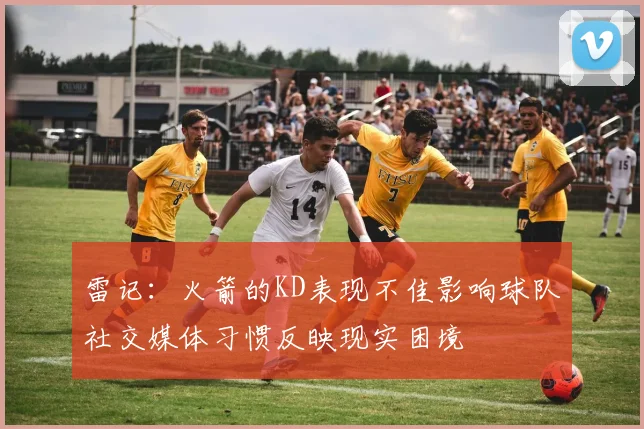 雷记：火箭的KD表现不佳影响球队社交媒体习惯反映现实困境