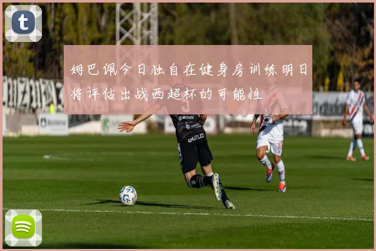 姆巴佩今日独自在健身房训练明日将评估出战西超杯的可能性
