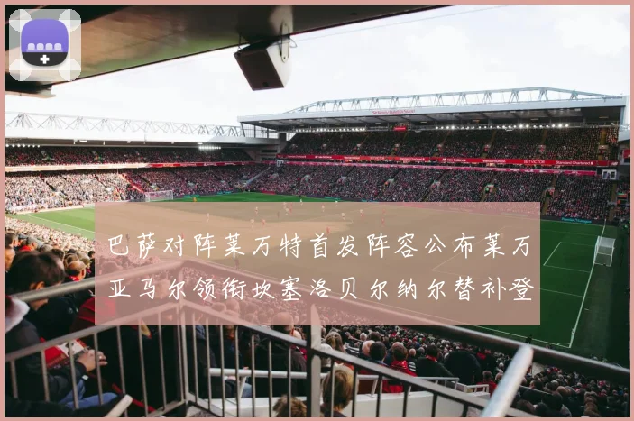 巴萨对阵莱万特首发阵容公布莱万亚马尔领衔坎塞洛贝尔纳尔替补登场