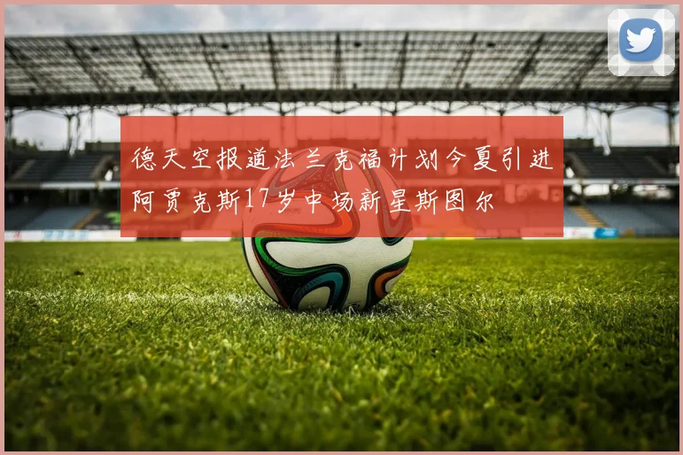 德天空报道法兰克福计划今夏引进阿贾克斯17岁中场新星斯图尔