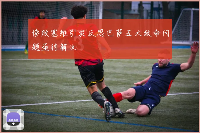 惨败塞维引发反思巴萨五大致命问题亟待解决