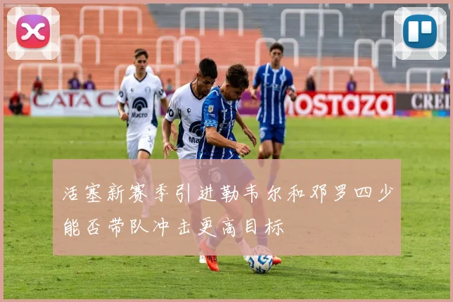 活塞新赛季引进勒韦尔和邓罗四少能否带队冲击更高目标