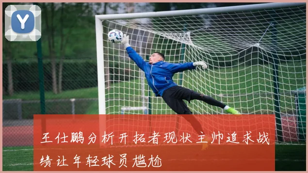 王仕鹏分析开拓者现状主帅追求战绩让年轻球员尴尬