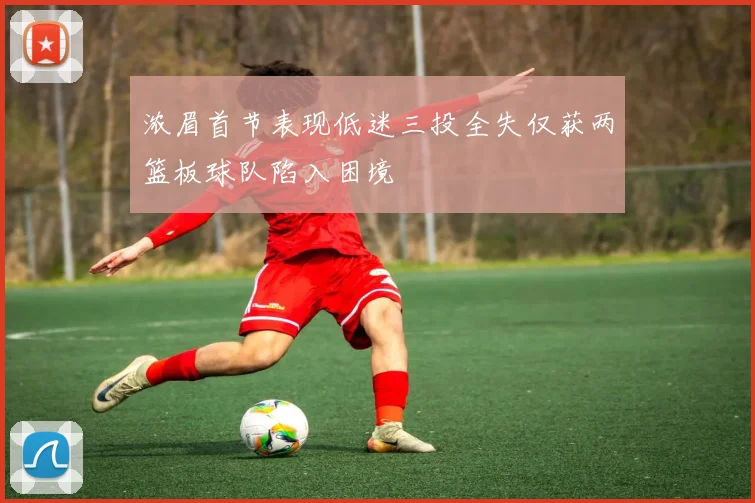 浓眉首节表现低迷三投全失仅获两篮板球队陷入困境