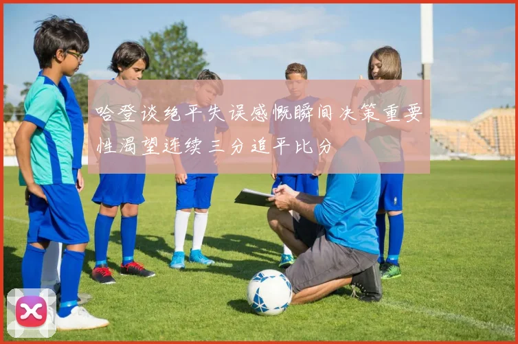 哈登谈绝平失误感慨瞬间决策重要性渴望连续三分追平比分
